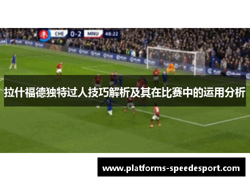 拉什福德独特过人技巧解析及其在比赛中的运用分析