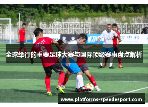 全球举行的重要足球大赛与国际顶级赛事盘点解析