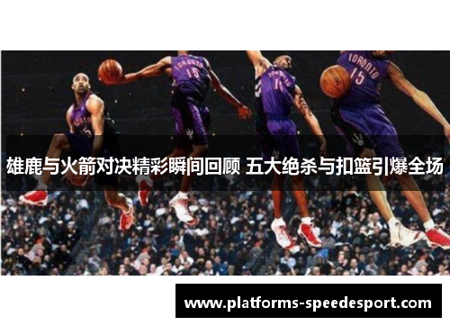 雄鹿与火箭对决精彩瞬间回顾 五大绝杀与扣篮引爆全场