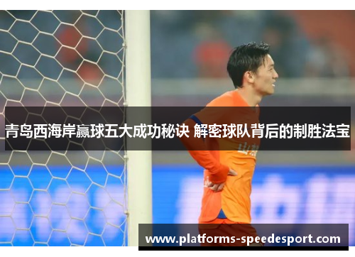 青岛西海岸赢球五大成功秘诀 解密球队背后的制胜法宝