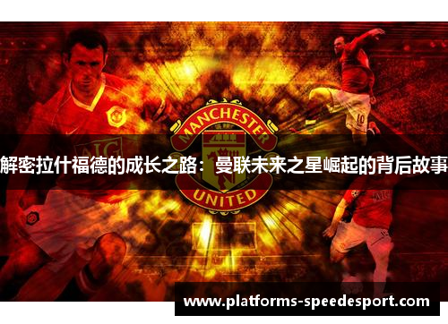 解密拉什福德的成长之路:曼联未来之星崛起的背后故事 解密拉什福德的成长之路:曼联未来之星崛起的背后故事