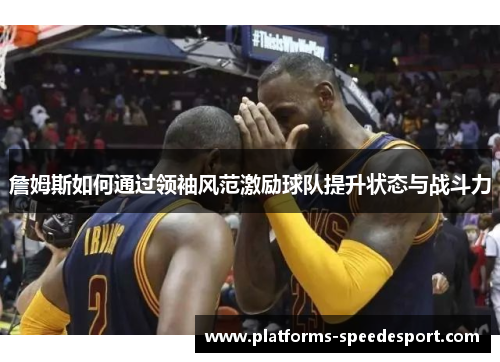 詹姆斯如何通过领袖风范激励球队提升状态与战斗力 詹姆斯如何通过领袖风范激励球队提升状态与战斗力