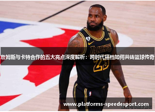 詹姆斯与卡特合作的五大亮点深度解析:跨时代搭档如何共铸篮球传奇 詹姆斯与卡特合作的五大亮点深度解析:跨时代搭档如何共铸篮球传奇