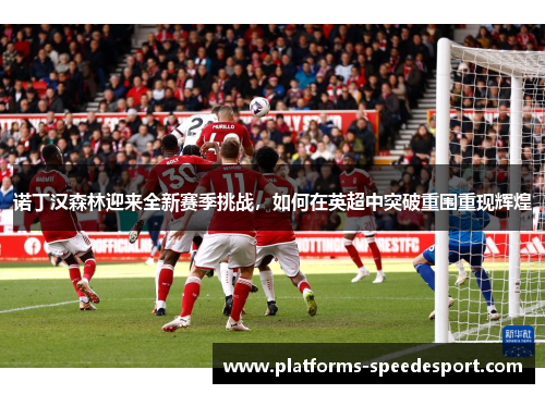 诺丁汉森林迎来全新赛季挑战,如何在英超中突破重围重现辉煌 诺丁汉森林迎来全新赛季挑战,如何在英超中突破重围重现辉煌