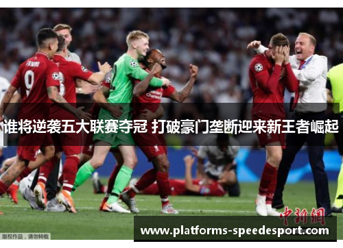 谁将逆袭五大联赛夺冠 打破豪门垄断迎来新王者崛起 谁将逆袭五大联赛夺冠 打破豪门垄断迎来新王者崛起