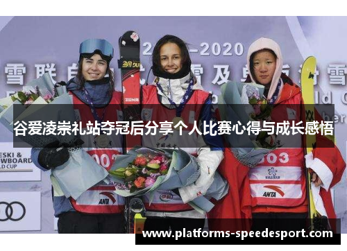 谷爱凌崇礼站夺冠后分享个人比赛心得与成长感悟 谷爱凌崇礼站夺冠后分享个人比赛心得与成长感悟