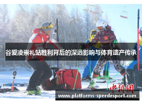 谷爱凌崇礼站胜利背后的深远影响与体育遗产传承 谷爱凌崇礼站胜利背后的深远影响与体育遗产传承