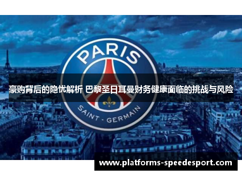 豪购背后的隐忧解析 巴黎圣日耳曼财务健康面临的挑战与风险 豪购背后的隐忧解析 巴黎圣日耳曼财务健康面临的挑战与风险