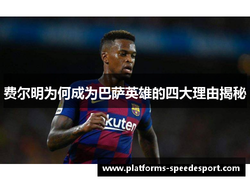 费尔明为何成为巴萨英雄的四大理由揭秘 费尔明为何成为巴萨英雄的四大理由揭秘