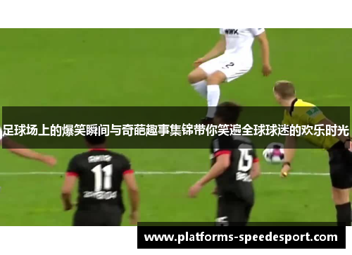 足球场上的爆笑瞬间与奇葩趣事集锦带你笑遍全球球迷的欢乐时光