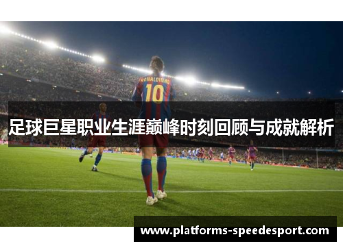 足球巨星职业生涯巅峰时刻回顾与成就解析
