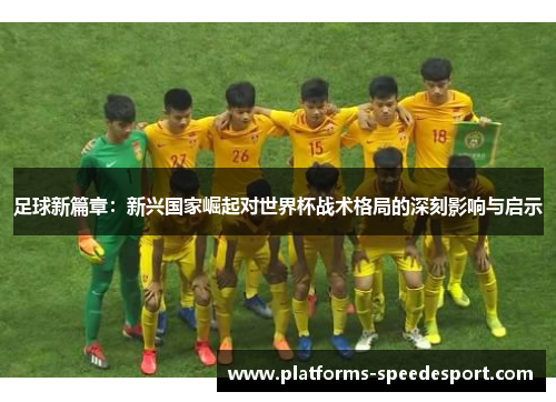 足球新篇章：新兴国家崛起对世界杯战术格局的深刻影响与启示