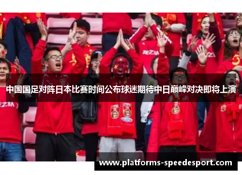 中国国足对阵日本比赛时间公布球迷期待中日巅峰对决即将上演 中国国足对阵日本比赛时间公布球迷期待中日巅峰对决即将上演