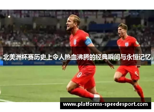 北美洲杯赛历史上令人热血沸腾的经典瞬间与永恒记忆 北美洲杯赛历史上令人热血沸腾的经典瞬间与永恒记忆