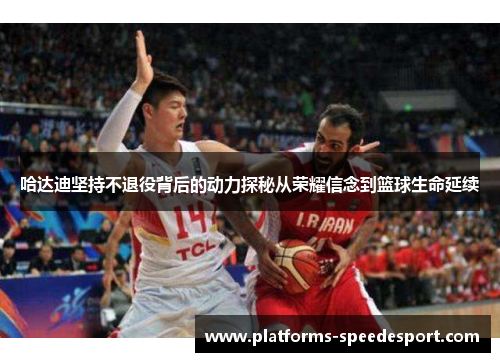 哈达迪坚持不退役背后的动力探秘从荣耀信念到篮球生命延续 哈达迪坚持不退役背后的动力探秘从荣耀信念到篮球生命延续