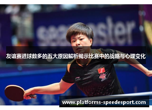 友谊赛进球数多的五大原因解析揭示比赛中的战略与心理变化 友谊赛进球数多的五大原因解析揭示比赛中的战略与心理变化