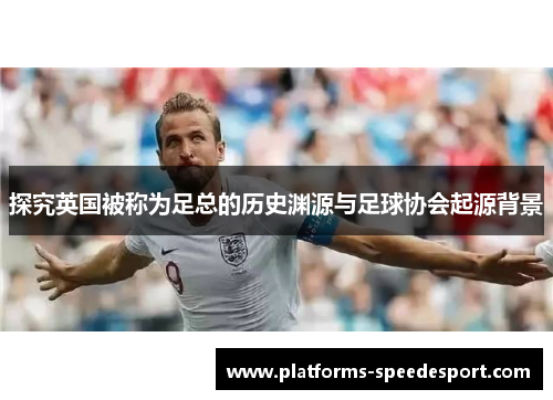 探究英国被称为足总的历史渊源与足球协会起源背景 探究英国被称为足总的历史渊源与足球协会起源背景