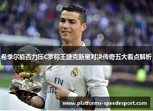 希季尔能否力压C罗称王捷克新星对决传奇五大看点解析