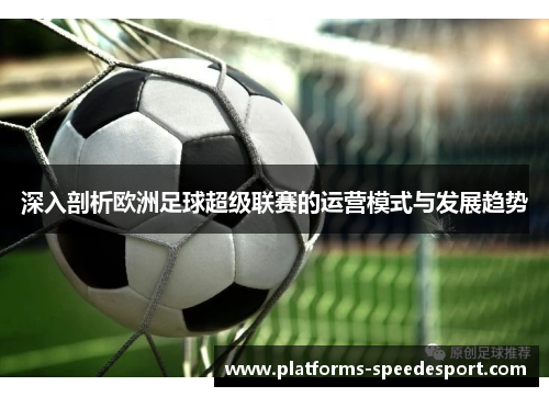 深入剖析欧洲足球超级联赛的运营模式与发展趋势