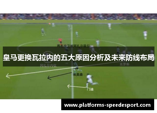 皇马更换瓦拉内的五大原因分析及未来防线布局 皇马更换瓦拉内的五大原因分析及未来防线布局