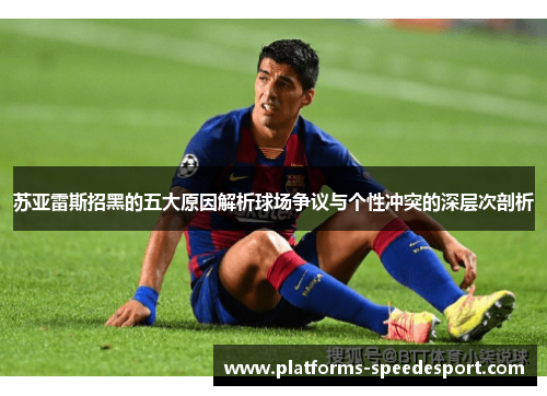 苏亚雷斯招黑的五大原因解析球场争议与个性冲突的深层次剖析 苏亚雷斯招黑的五大原因解析球场争议与个性冲突的深层次剖析