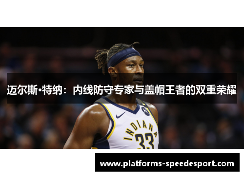 迈尔斯·特纳：内线防守专家与盖帽王者的双重荣耀