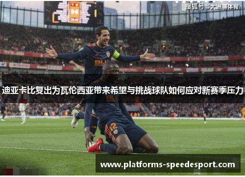 迪亚卡比复出为瓦伦西亚带来希望与挑战球队如何应对新赛季压力