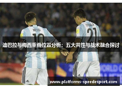 迪巴拉与梅西重叠位置分析：五大共性与战术融合探讨