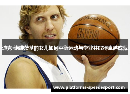 迪克·诺维茨基的女儿如何平衡运动与学业并取得卓越成就