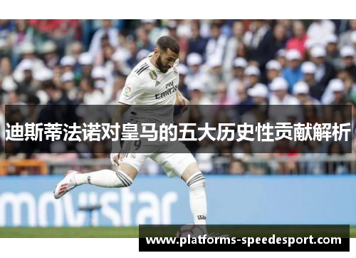 迪斯蒂法诺对皇马的五大历史性贡献解析