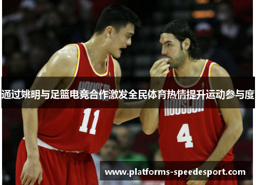 通过姚明与足篮电竞合作激发全民体育热情提升运动参与度 通过姚明与足篮电竞合作激发全民体育热情提升运动参与度