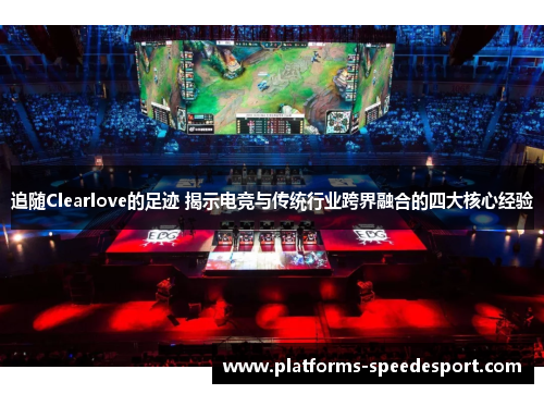 追随Clearlove的足迹 揭示电竞与传统行业跨界融合的四大核心经验