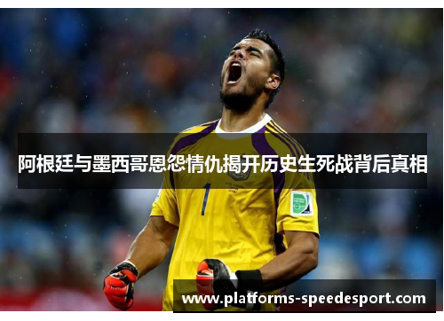 阿根廷与墨西哥恩怨情仇揭开历史生死战背后真相 阿根廷与墨西哥恩怨情仇揭开历史生死战背后真相