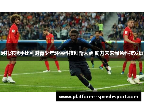 阿扎尔携手比利时青少年环保科技创新大赛 助力未来绿色科技发展