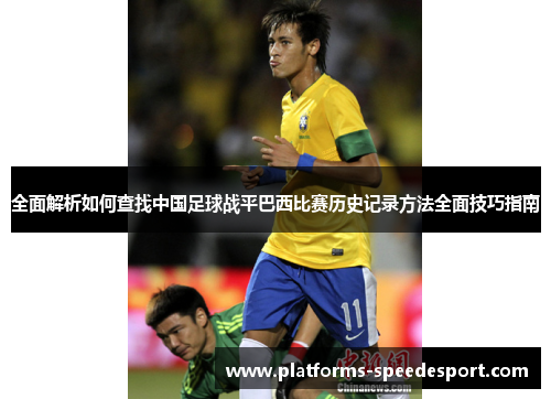 全面解析如何查找中国足球战平巴西比赛历史记录方法全面技巧指南 全面解析如何查找中国足球战平巴西比赛历史记录方法全面技巧指南