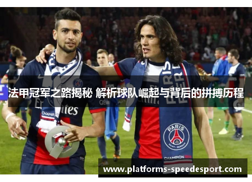 法甲冠军之路揭秘 解析球队崛起与背后的拼搏历程 法甲冠军之路揭秘 解析球队崛起与背后的拼搏历程