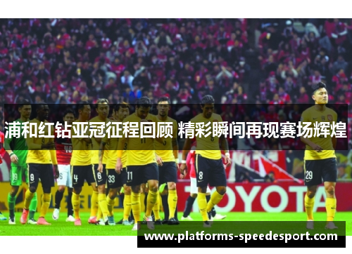浦和红钻亚冠征程回顾 精彩瞬间再现赛场辉煌 浦和红钻亚冠征程回顾 精彩瞬间再现赛场辉煌