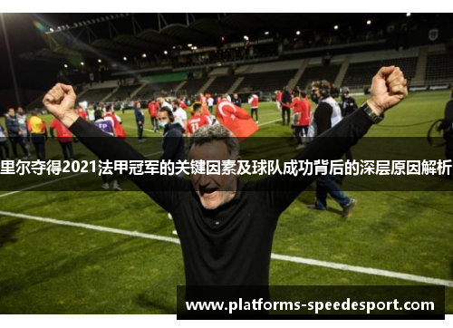 里尔夺得2021法甲冠军的关键因素及球队成功背后的深层原因解析 里尔夺得2021法甲冠军的关键因素及球队成功背后的深层原因解析