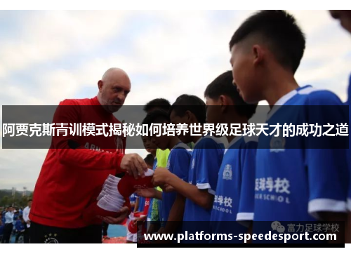 阿贾克斯青训模式揭秘如何培养世界级足球天才的成功之道 阿贾克斯青训模式揭秘如何培养世界级足球天才的成功之道