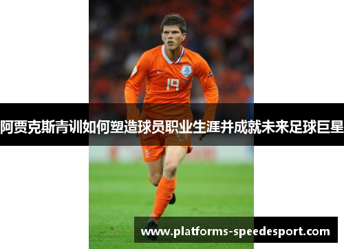 阿贾克斯青训如何塑造球员职业生涯并成就未来足球巨星 阿贾克斯青训如何塑造球员职业生涯并成就未来足球巨星