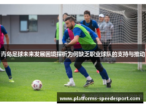 青岛足球未来发展困境探析为何缺乏职业球队的支持与推动
