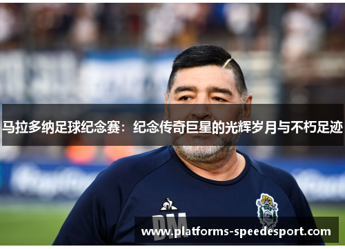 马拉多纳足球纪念赛：纪念传奇巨星的光辉岁月与不朽足迹