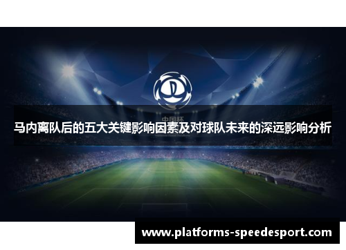 马内离队后的五大关键影响因素及对球队未来的深远影响分析