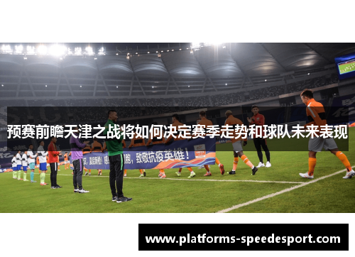 预赛前瞻天津之战将如何决定赛季走势和球队未来表现