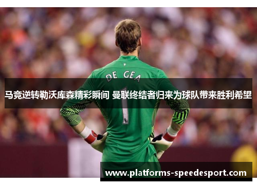 马竞逆转勒沃库森精彩瞬间 曼联终结者归来为球队带来胜利希望