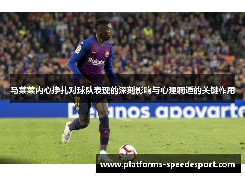 马莱莱内心挣扎对球队表现的深刻影响与心理调适的关键作用