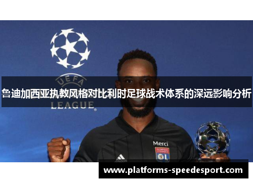 鲁迪加西亚执教风格对比利时足球战术体系的深远影响分析