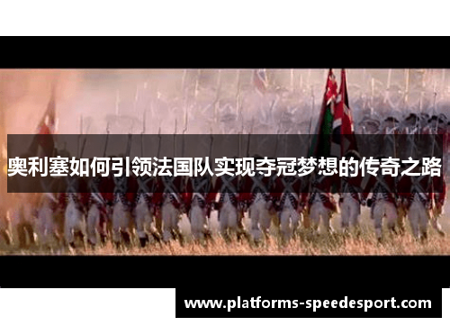 奥利塞如何引领法国队实现夺冠梦想的传奇之路