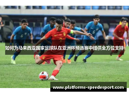 如何为马来西亚国家足球队在亚洲杯预选赛中提供全方位支持