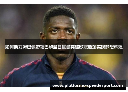 如何助力姆巴佩带领巴黎圣日耳曼突破欧冠瓶颈实现梦想辉煌